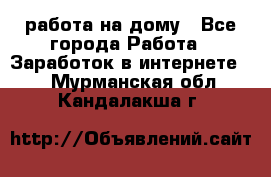 работа на дому - Все города Работа » Заработок в интернете   . Мурманская обл.,Кандалакша г.